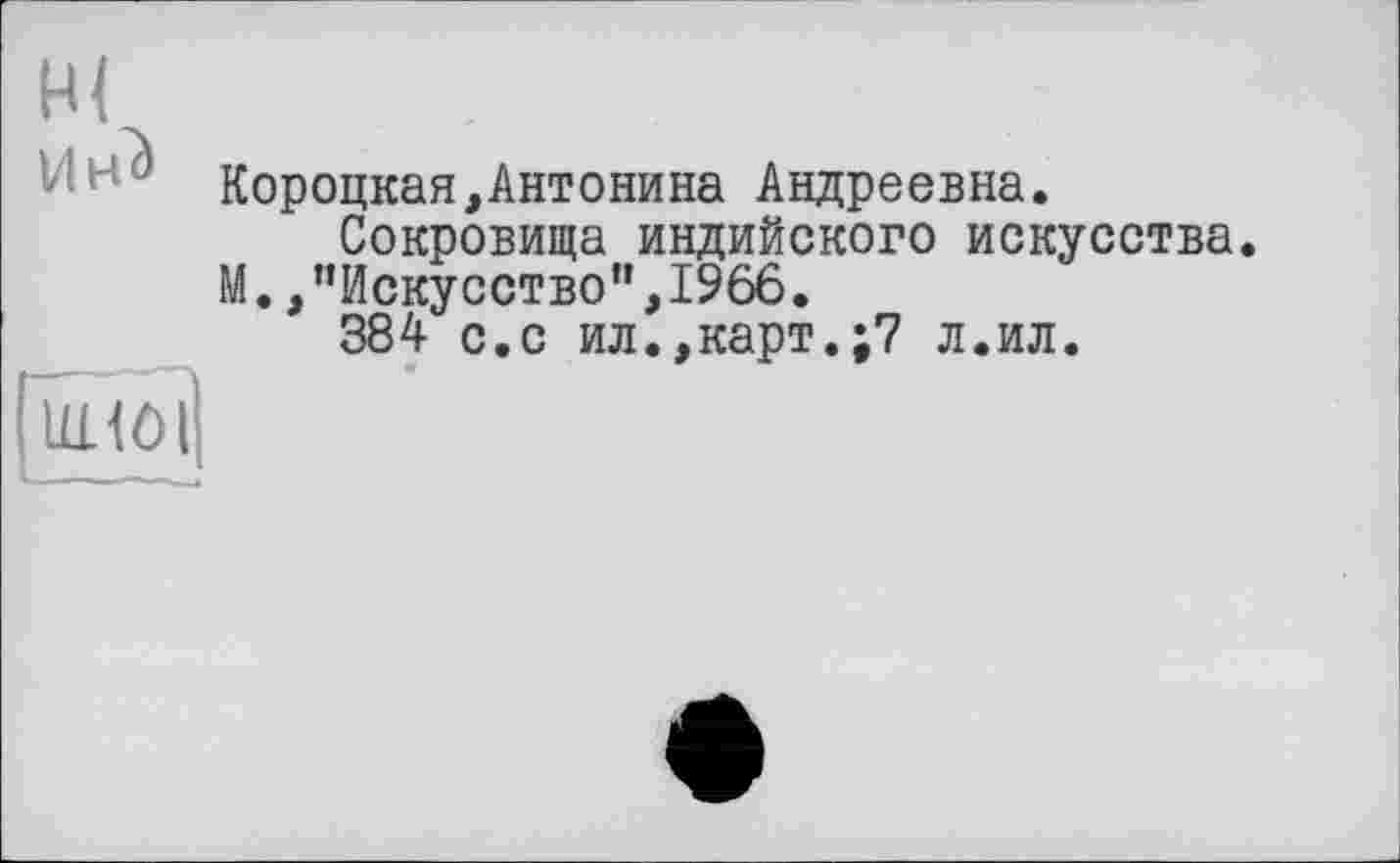 ﻿н<
Короцкая,Антонина Андреевна.
Сокровища индийского искусства.
М.,"Искусство",1966.
384 с.с ил.,карт.;? л.ил.